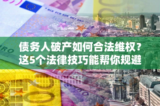 北京债务人破产如何合法维权？这5个法律技巧能帮你规避风险