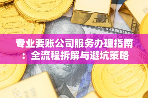 北京专业要账公司服务办理指南：全流程拆解与避坑策略