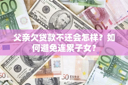 北京父亲欠贷款不还会怎样？如何避免连累子女？