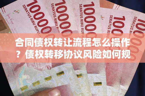北京合同债权转让流程怎么操作？债权转移协议风险如何规避？