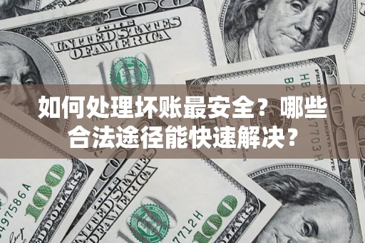北京如何处理坏账最安全？哪些合法途径能快速解决？