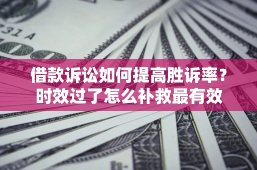 北京借款诉讼如何提高胜诉率？时效过了怎么补救最有效