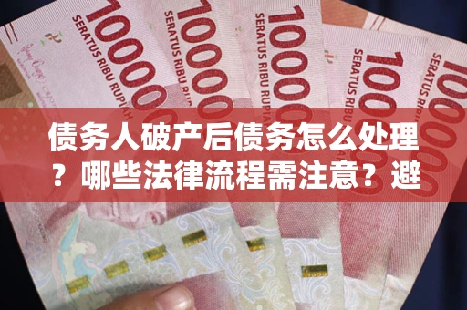 北京债务人破产后债务怎么处理？哪些法律流程需注意？避免踩坑指南