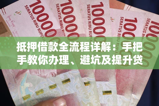 北京抵押借款全流程详解：手把手教你办理、避坑及提升贷款额度