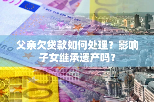 北京父亲欠贷款如何处理？影响子女继承遗产吗？