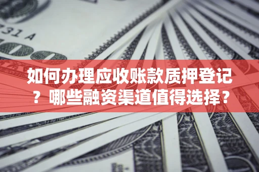 北京如何办理应收账款质押登记？哪些融资渠道值得选择？