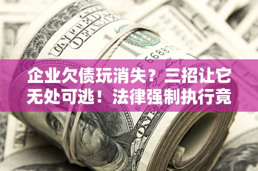 北京企业欠债玩消失？三招让它无处可逃！法律强制执行竟比讨债公司还狠？