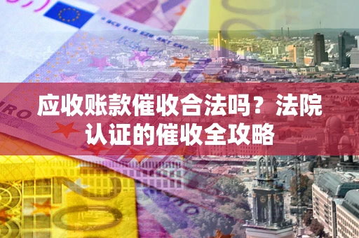北京应收账款催收合法吗？法院认证的催收全攻略