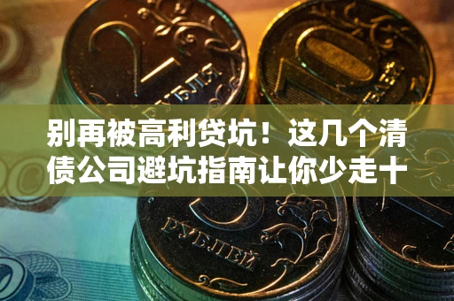 北京别再被高利贷坑！这几个清债公司避坑指南让你少走十年弯路
