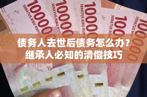 北京债务人去世后债务怎么办？继承人必知的清偿技巧