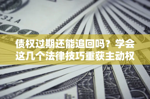 北京债权过期还能追回吗？学会这几个法律技巧重获主动权