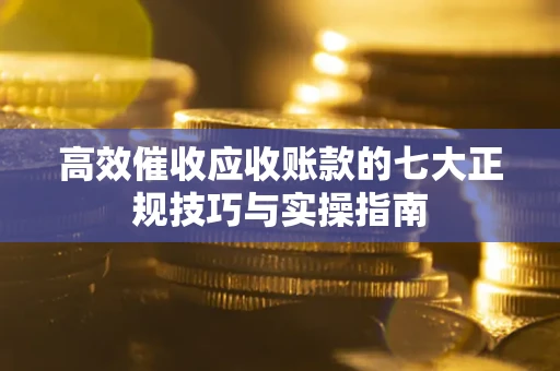北京高效催收应收账款的七大正规技巧与实操指南