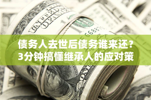 北京债务人去世后债务谁来还？3分钟搞懂继承人的应对策略