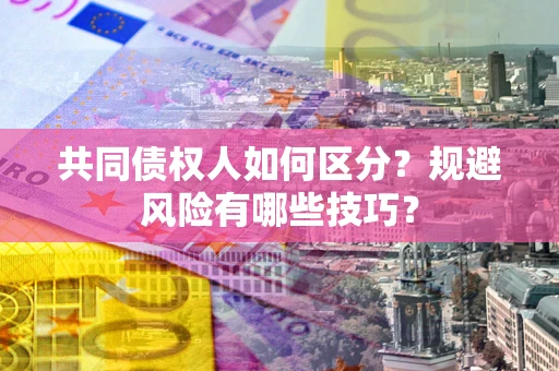 北京共同债权人如何区分？规避风险有哪些技巧？