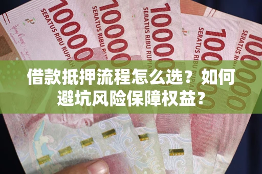 北京借款抵押流程怎么选？如何避坑风险保障权益？