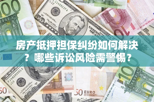 北京房产抵押担保纠纷如何解决？哪些诉讼风险需警惕？