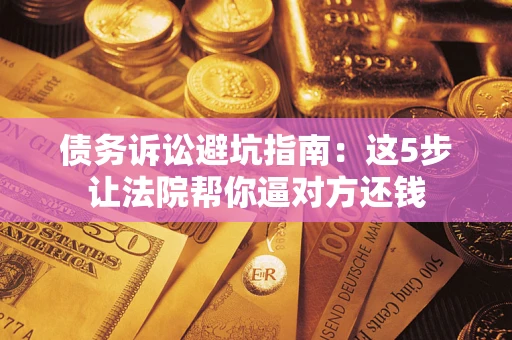 北京债务诉讼避坑指南：这5步让法院帮你逼对方还钱