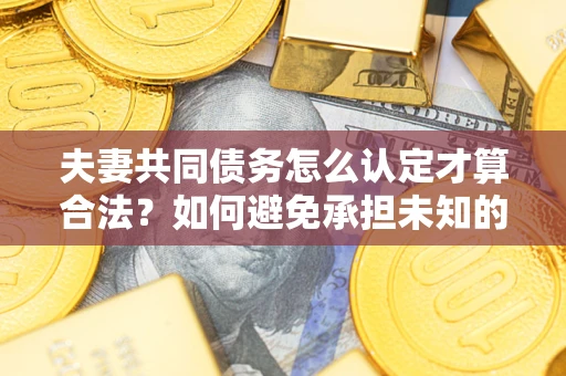 北京夫妻共同债务怎么认定才算合法？如何避免承担未知的债务风险？