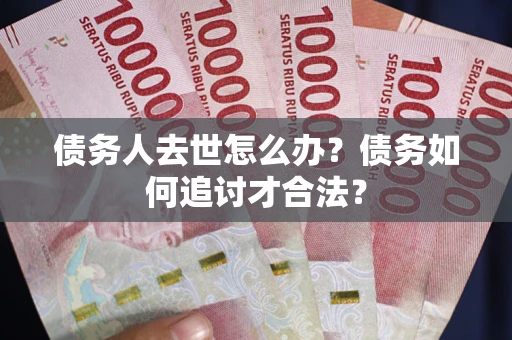 北京债务人去世怎么办？债务如何追讨才合法？