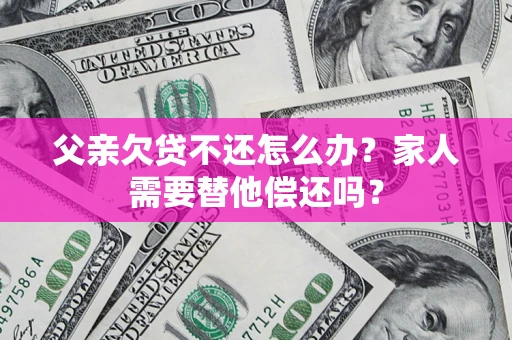 北京父亲欠贷不还怎么办？家人需要替他偿还吗？