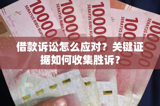 北京借款诉讼怎么应对？关键证据如何收集胜诉？