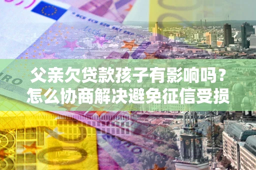 北京父亲欠贷款孩子有影响吗？怎么协商解决避免征信受损？
