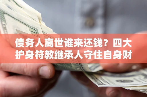 北京债务人离世谁来还钱？四大护身符教继承人守住自身财产