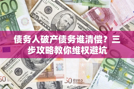 北京债务人破产债务谁清偿?三步攻略教你维权避坑 北京债务人破产债务谁清偿?三步攻略教你维权避坑