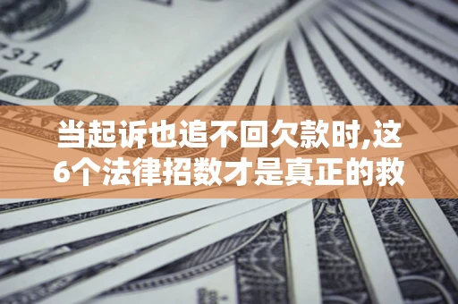 北京当起诉也追不回欠款时,这6个法律招数才是真正的救命稻草