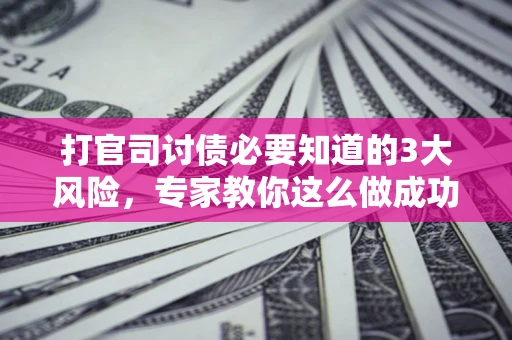 北京打官司讨债必要知道的3大风险，专家教你这么做成功率飙升