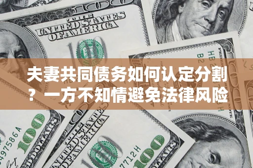 北京夫妻共同债务如何认定分割？一方不知情避免法律风险必看！