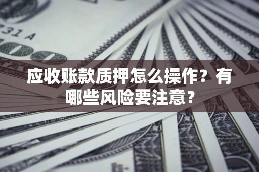 北京应收账款质押怎么操作？有哪些风险要注意？