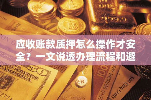 北京应收账款质押怎么操作才安全？一文说透办理流程和避险绝招